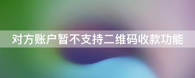 对方账户暂不支持二维码收款功能（对方账户暂不支持二维码收款功能怎么解决）