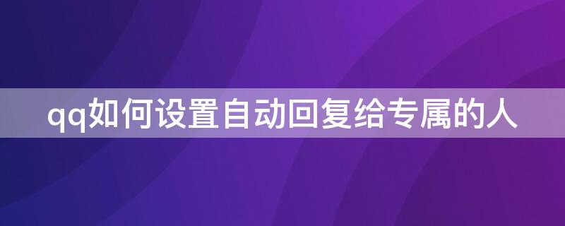 qq如何设置自动回复给专属的人（qq如何设置自动回复给专属的人手机）