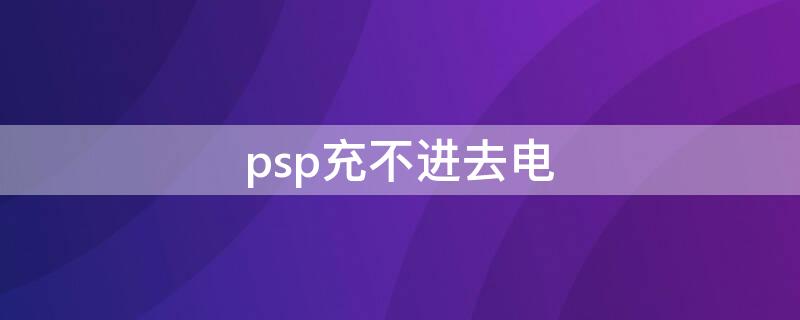psp充不进去电 psp充不进去电指示灯会亮