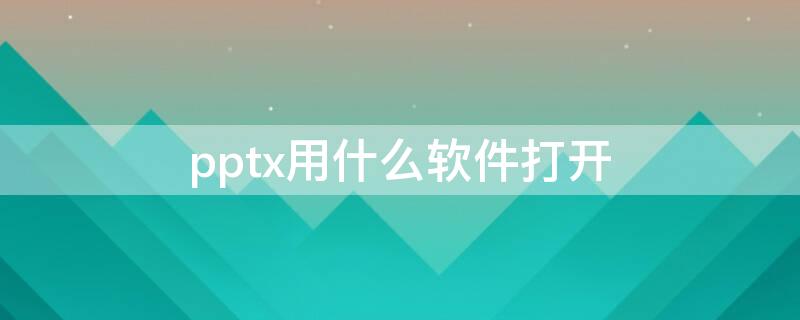 pptx用什么软件打开 pptx用什么软件打开比较好