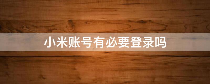 小米账号有必要登录吗 小米账号有必要登录吗安全吗