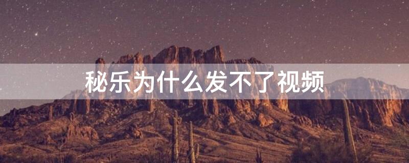 秘乐为什么发不了视频 秘乐为什么不能上传小视频