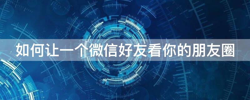 如何让一个微信好友看你的朋友圈 如何让一个微信好友看你的朋友圈呢