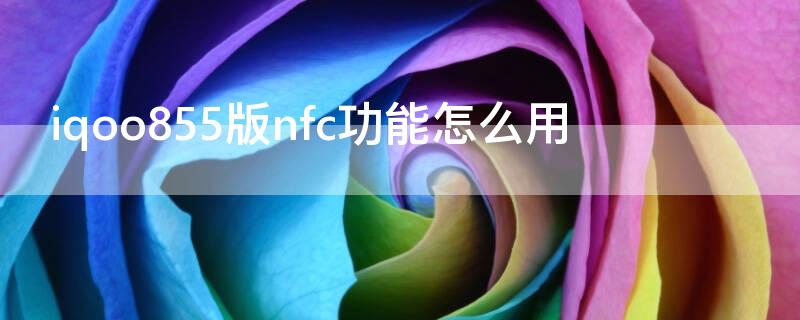 iqoo855版nfc功能怎么用（iqooneo855版nfc功能怎么用）