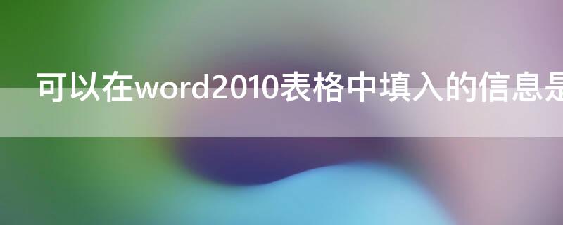 可以在word2010表格中填入的信息是什么 可以在word2010表格中填入的信息是什么意思
