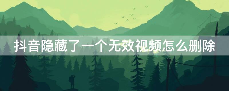 抖音隐藏了一个无效视频怎么删除（抖音隐藏了一个无效视频怎么删除掉）