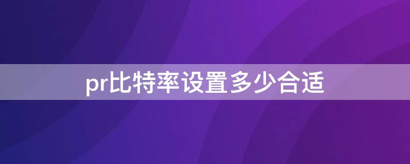 pr比特率设置多少合适 pr19201080比特率设置多少合适