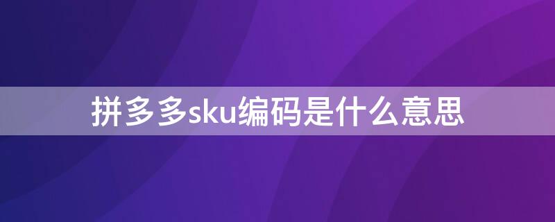 拼多多sku编码是什么意思（拼多多sku编码是啥）