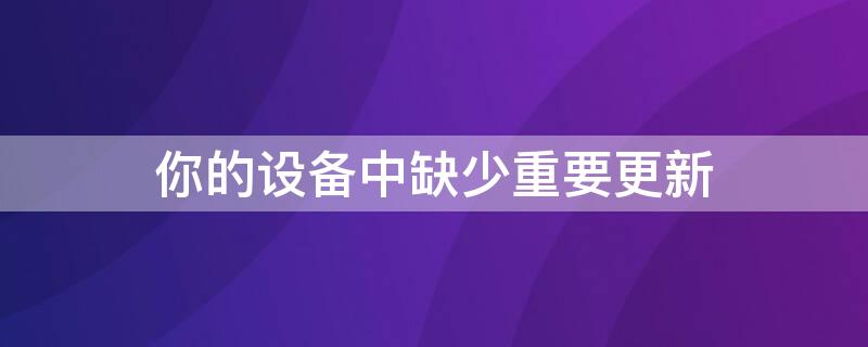你的设备中缺少重要更新 你的设备中缺少重要更新怎么处理