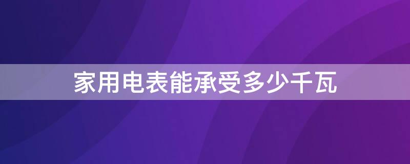 家用电表能承受多少千瓦（农村家用电表能承受多少千瓦）