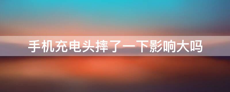 手机充电头摔了一下影响大吗（手机充电头摔地上没事吧）