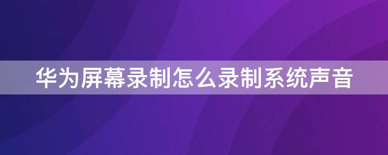 华为屏幕录制怎么录制系统声音（华为屏幕录制怎么录制系统声音大小）