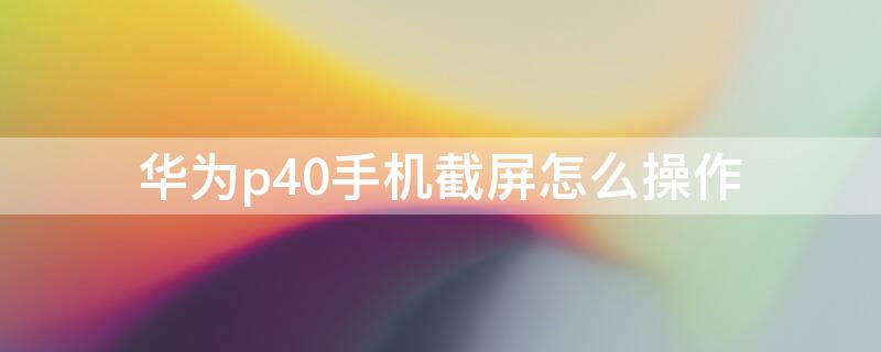 华为p40手机截屏怎么操作 华为p40手机截屏怎么操作方法