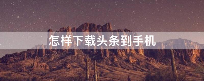 怎样下载头条到手机（怎样下载头条到手机上）