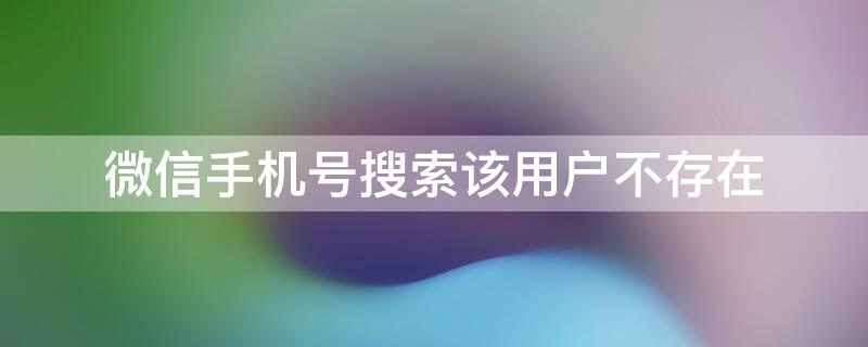 微信手机号搜索该用户不存在 微信手机号搜索该用户不存在什么意思