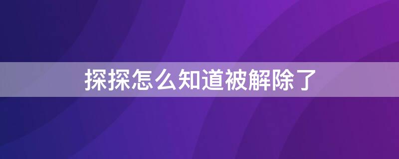 探探怎么知道被解除了 探探里怎么知道对方与你解除关系