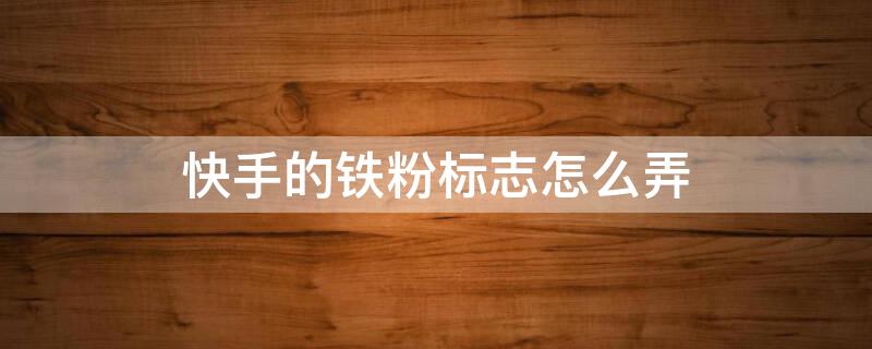 快手的铁粉标志怎么弄（快手怎么有铁粉标）
