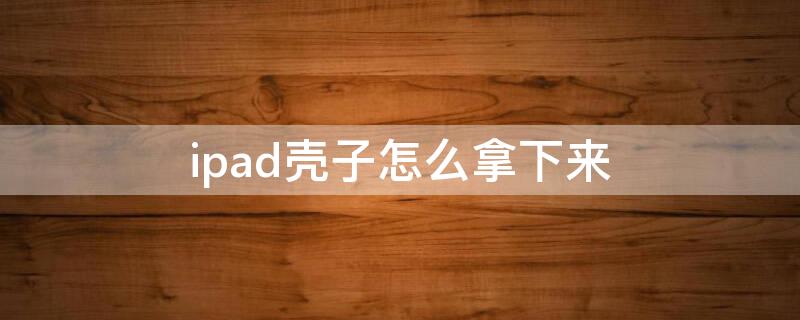 ipad壳子怎么拿下来（ipad的壳怎么拿下来）
