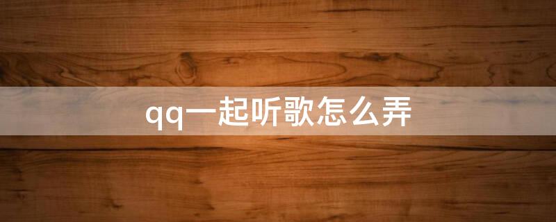 qq一起听歌怎么弄 qq一起听歌怎么弄主题