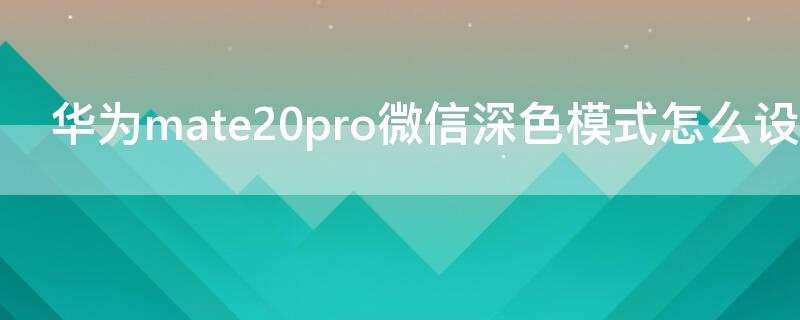 华为mate20pro微信深色模式怎么设置 华为nova2s微信深色模式