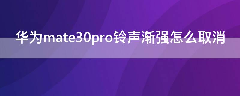华为mate30pro铃声渐强怎么取消（华为mate30pro铃声渐强怎么关闭）