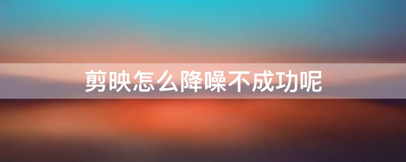 剪映怎么降噪不成功呢（剪映怎么降噪不了）