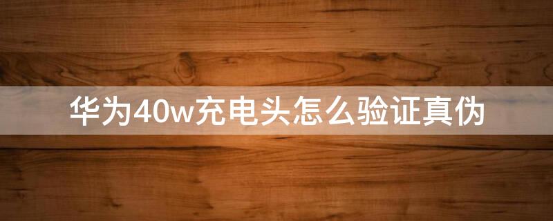 华为40w充电头怎么验证真伪 华为40w充电器怎么验真假