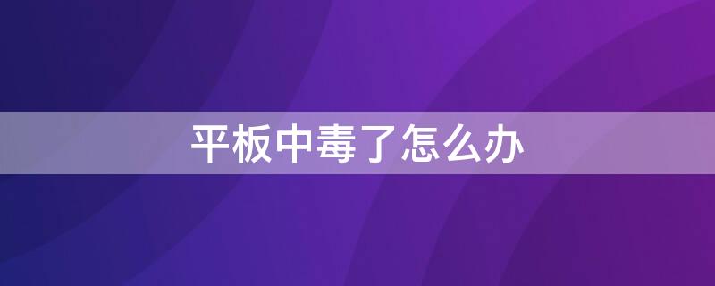 平板中毒了怎么办 平板中毒了怎么办不能开机