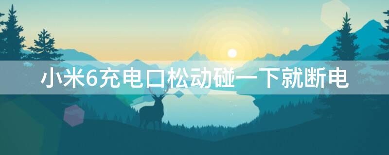 小米6充电口松动碰一下就断电（小米6充电口松动碰一下就断电怎么办）