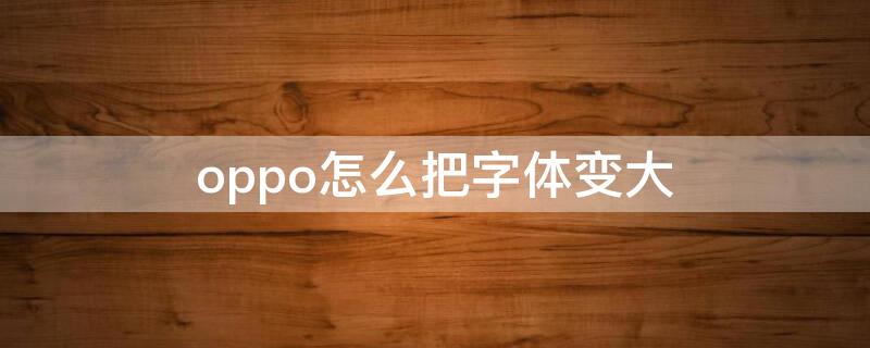 oppo怎么把字体变大（oppo怎么把字体变大一点）