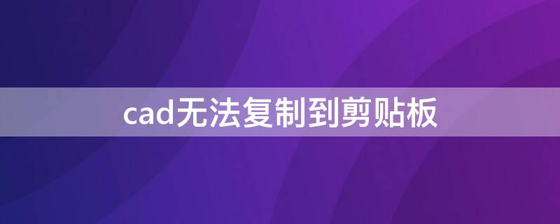 cad无法复制到剪贴板（cad无法复制到剪贴板怎么解决）