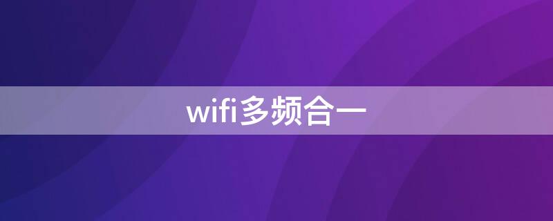 wifi多频合一（wifi多频合一是好还是不好）