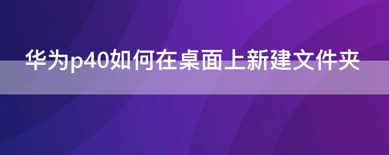 华为p40如何在桌面上新建文件夹（华为p40如何在桌面上新建文件夹呢）