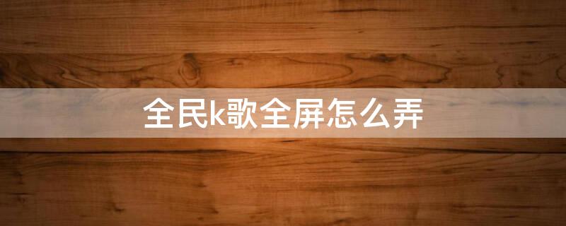 全民k歌全屏怎么弄（全民k歌怎么全屏模式）