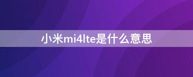 小米mi4lte是什么意思 小米mi4lte多少钱及产品介绍