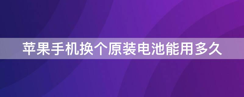 iPhone手机换个原装电池能用多久 苹果换原装电池影响使用吗