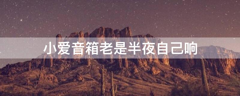 小爱音箱老是半夜自己响 小爱音箱晚上自己响