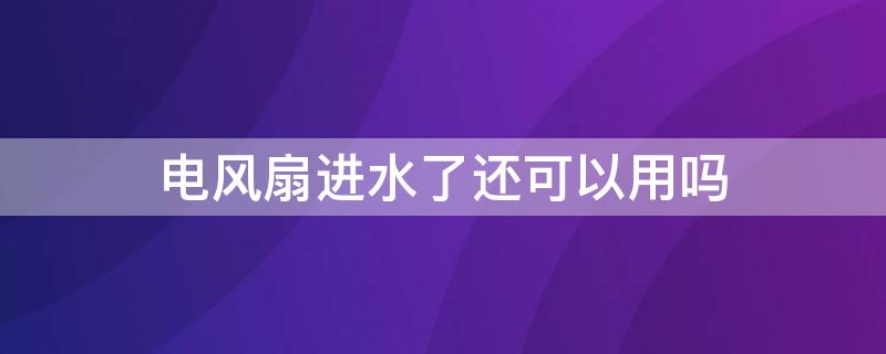 电风扇进水了还可以用吗（电风扇进水了又通电了怎么办）