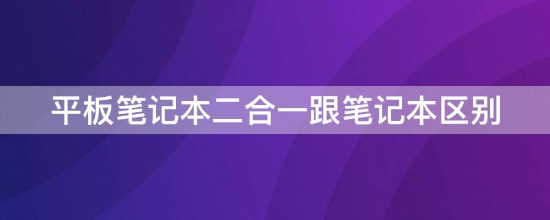 平板笔记本二合一跟笔记本区别（平板笔记本二合一跟笔记本区别在哪）