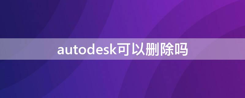 autodesk可以删除吗（autodesk在哪里删除彻底）