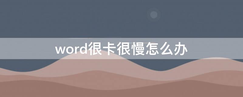 word很卡很慢怎么办（word很卡很慢怎么办啊）