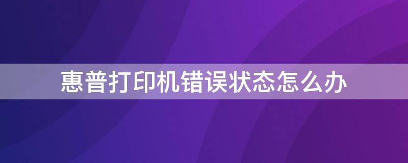 惠普打印机错误状态怎么办 惠普打印机显示错误是什么意思