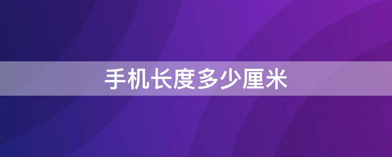 手机长度多少厘米（华为手机长度多少厘米）