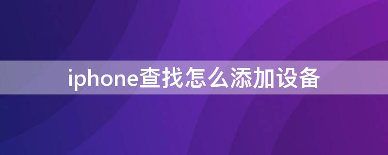 iPhone查找怎么添加设备（iphone查找怎么添加设备让别人不知道）