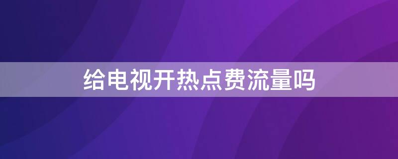 给电视开热点费流量吗 给电视开热点费流量吗