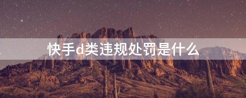 快手d类违规处罚是什么（快手违反b类得多久解封）