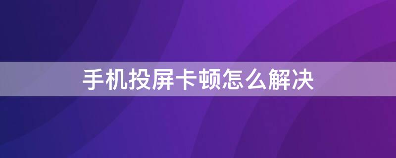 手机投屏卡顿怎么解决（手机投屏卡顿怎么解决,手机不卡）