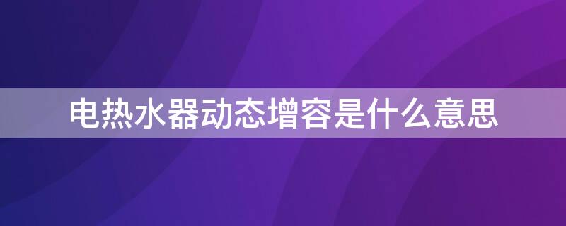 电热水器动态增容是什么意思（热水器动态增容是加热更快吗）