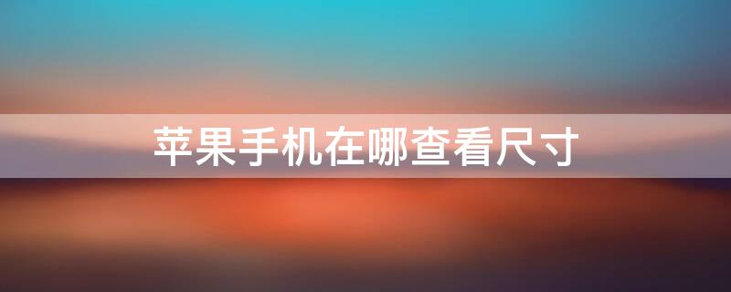 iPhone手机在哪查看尺寸 在哪里看苹果手机的尺寸