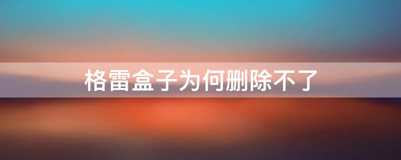 格雷盒子为何删除不了 格雷盒子怎么删除?